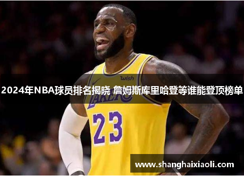 2024年NBA球员排名揭晓 詹姆斯库里哈登等谁能登顶榜单