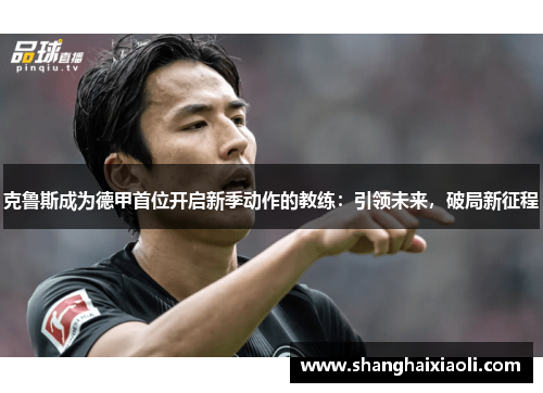 克鲁斯成为德甲首位开启新季动作的教练：引领未来，破局新征程