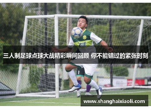 三人制足球点球大战精彩瞬间回顾 你不能错过的紧张时刻