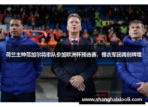荷兰主帅范加尔将率队参加欧洲杯预选赛，橙衣军团再创辉煌