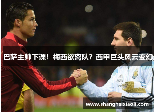 巴萨主帅下课！梅西欲离队？西甲巨头风云变幻