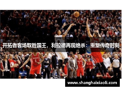 开拓者客场取胜国王，利拉德再现绝杀：重塑传奇时刻