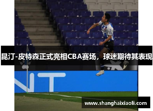 昆汀-皮特森正式亮相CBA赛场，球迷期待其表现