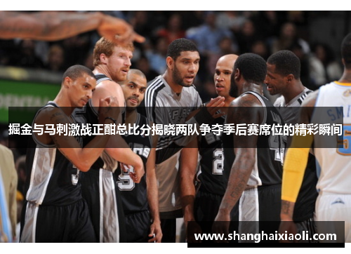 掘金与马刺激战正酣总比分揭晓两队争夺季后赛席位的精彩瞬间