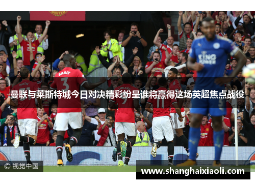 曼联与莱斯特城今日对决精彩纷呈谁将赢得这场英超焦点战役