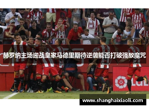 赫罗纳主场迎战皇家马德里期待逆袭能否打破强敌魔咒