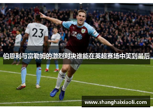 伯恩利与富勒姆的激烈对决谁能在英超赛场中笑到最后