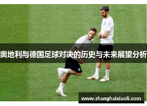 奥地利与德国足球对决的历史与未来展望分析